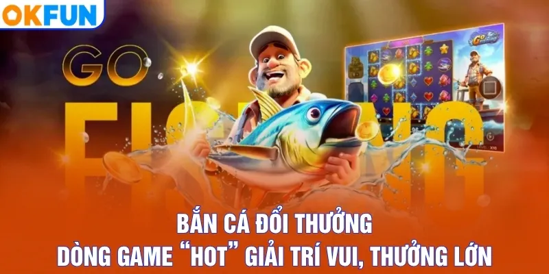 Bắn Cá Đổi Thưởng - Dòng Game “Hot” Giải Trí Vui, Thưởng Lớn