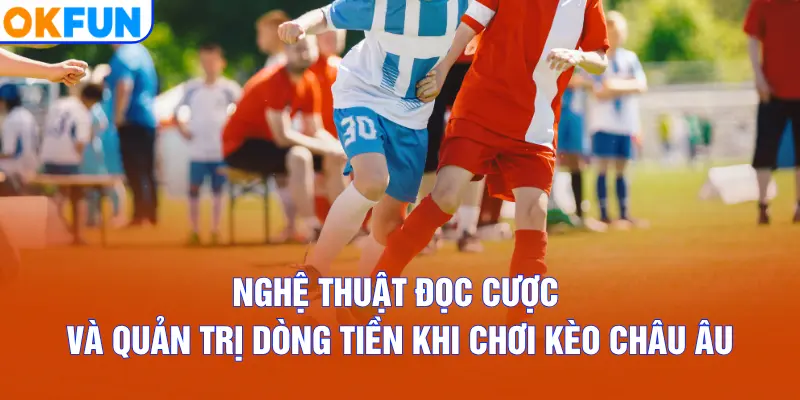Nghệ thuật đọc cược và quản trị dòng tiền khi chơi kèo châu Âu